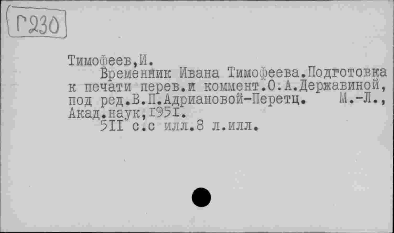 ﻿Тимофеев,И.
Временник Ивана Тимофеева.Подготовка к печати перев.и коммент.О.А.Державиной, под ред.В.П.Адриановой-Перетц. М.-Л., Акад.наук,1951.
511 с.с илл.8 л.илл.